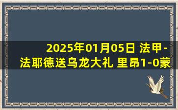 2025年01月05日 法甲-法耶德送乌龙大礼 里昂1-0蒙彼利埃